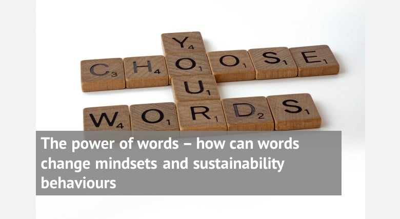 The power of words – how can words change mindsets and sustainability behaviours and save us from environmental disaster?